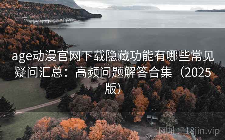age动漫官网下载隐藏功能有哪些常见疑问汇总：高频问题解答合集（2025版）