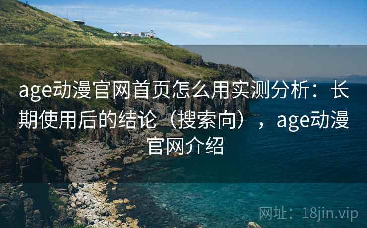 age动漫官网首页怎么用实测分析：长期使用后的结论（搜索向），age动漫官网介绍
