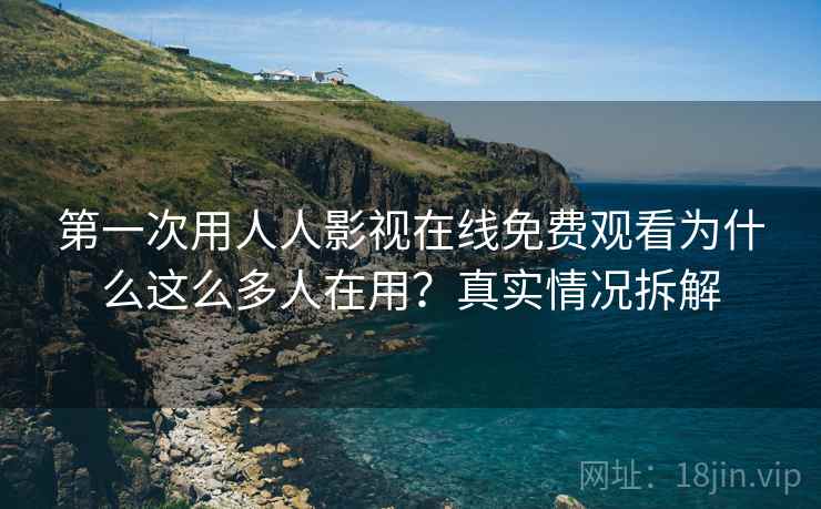 第一次用人人影视在线免费观看为什么这么多人在用？真实情况拆解