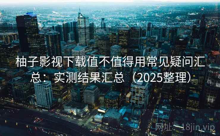 柚子影视下载值不值得用常见疑问汇总：实测结果汇总（2025整理）