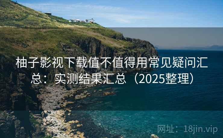 柚子影视下载值不值得用常见疑问汇总：实测结果汇总（2025整理）