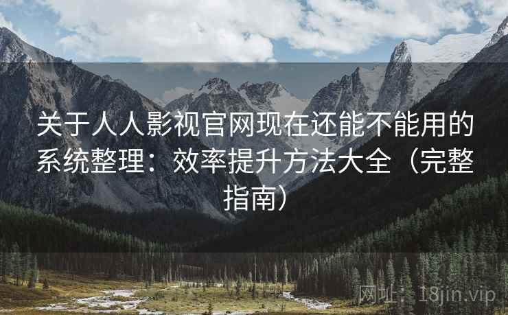 关于人人影视官网现在还能不能用的系统整理：效率提升方法大全（完整指南）