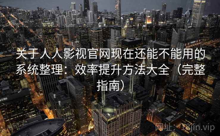 关于人人影视官网现在还能不能用的系统整理：效率提升方法大全（完整指南）