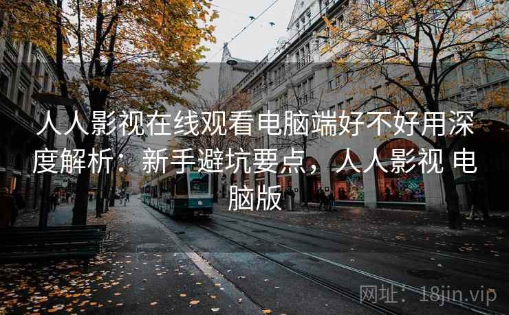 人人影视在线观看电脑端好不好用深度解析：新手避坑要点，人人影视 电脑版