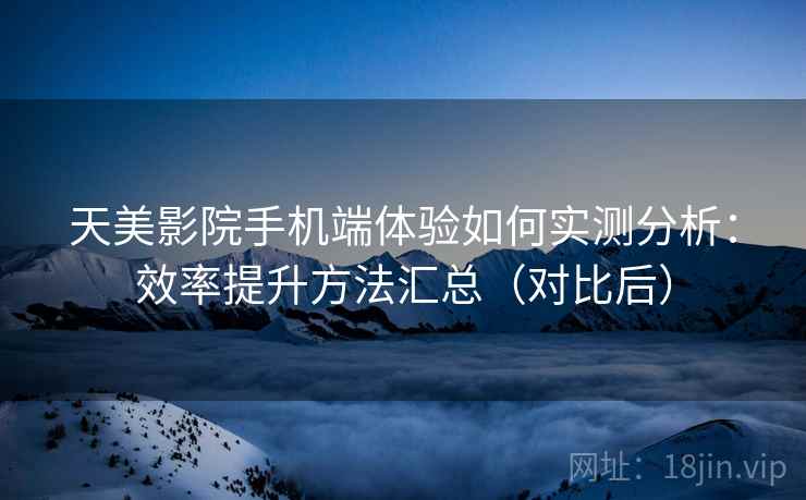 天美影院手机端体验如何实测分析：效率提升方法汇总（对比后）