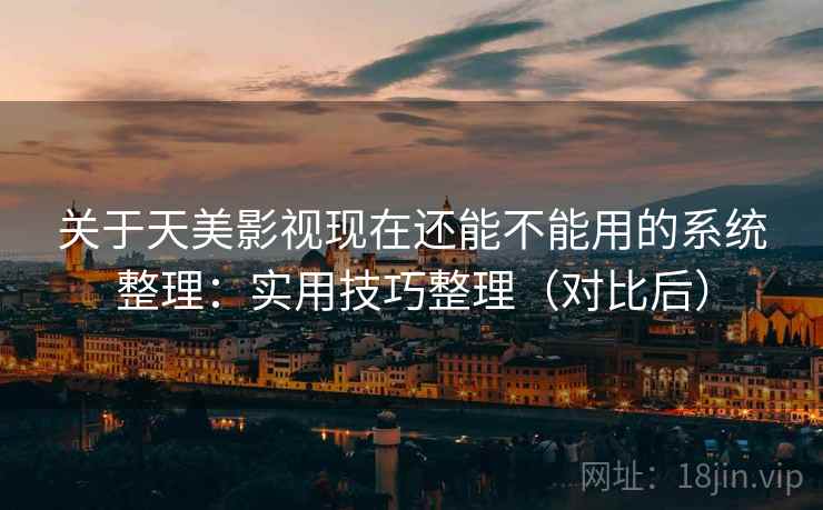 关于天美影视现在还能不能用的系统整理：实用技巧整理（对比后）