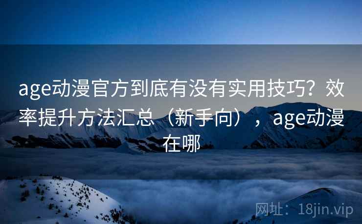 age动漫官方到底有没有实用技巧？效率提升方法汇总（新手向），age动漫在哪