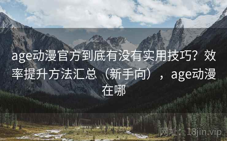 age动漫官方到底有没有实用技巧？效率提升方法汇总（新手向），age动漫在哪