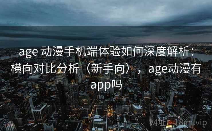 age 动漫手机端体验如何深度解析：横向对比分析（新手向），age动漫有app吗