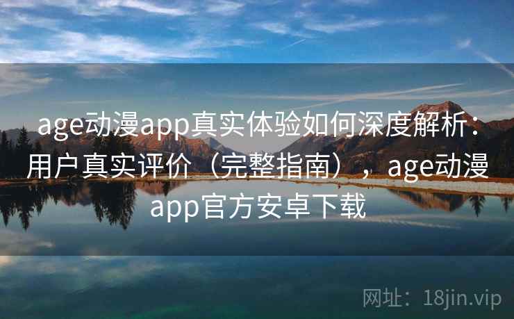 age动漫app真实体验如何深度解析：用户真实评价（完整指南），age动漫app官方安卓下载