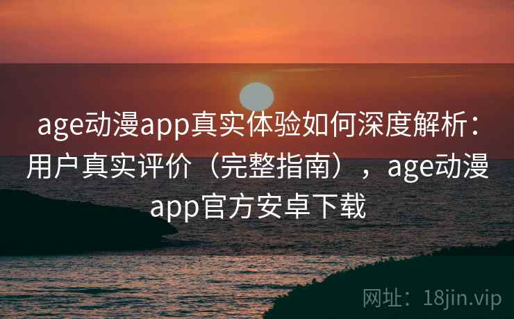 age动漫app真实体验如何深度解析：用户真实评价（完整指南），age动漫app官方安卓下载