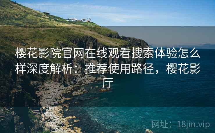 樱花影院官网在线观看搜索体验怎么样深度解析：推荐使用路径，樱花影厅