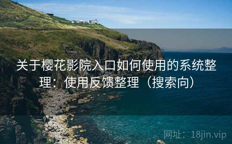 关于樱花影院入口如何使用的系统整理：使用反馈整理（搜索向）
