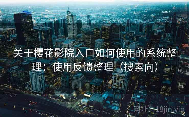 关于樱花影院入口如何使用的系统整理：使用反馈整理（搜索向）