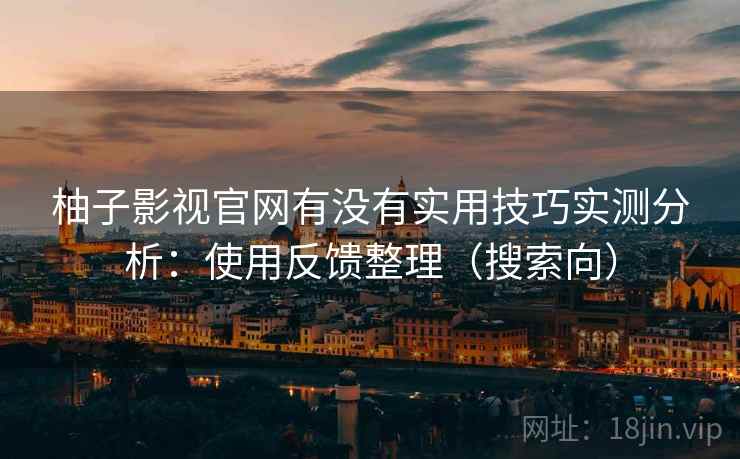 柚子影视官网有没有实用技巧实测分析：使用反馈整理（搜索向）