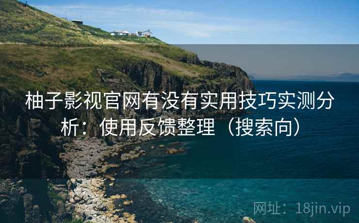 柚子影视官网有没有实用技巧实测分析：使用反馈整理（搜索向）