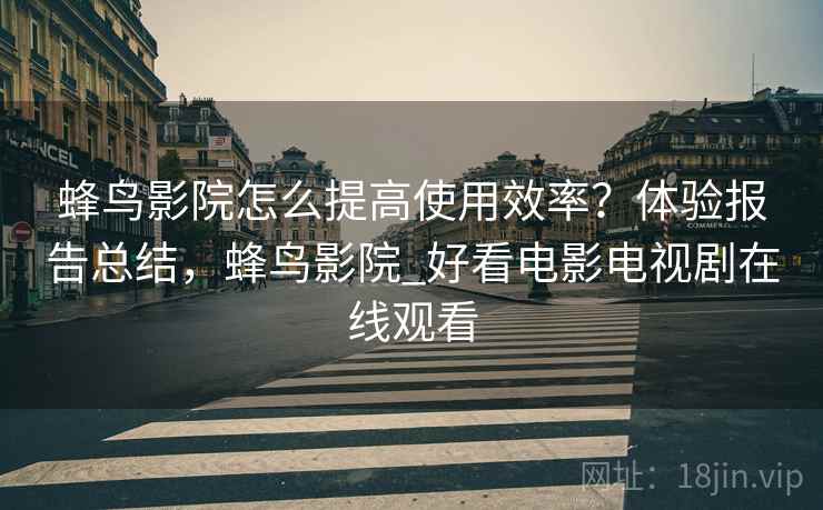 蜂鸟影院怎么提高使用效率？体验报告总结，蜂鸟影院_好看电影电视剧在线观看