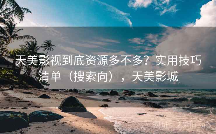 天美影视到底资源多不多？实用技巧清单（搜索向），天美影城