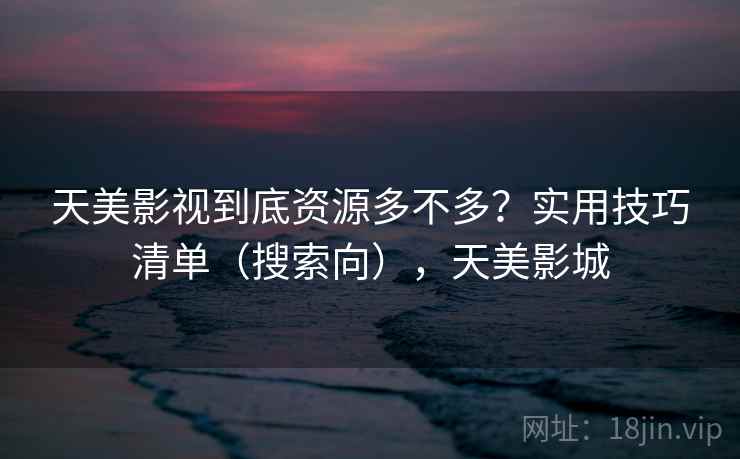 天美影视到底资源多不多？实用技巧清单（搜索向），天美影城