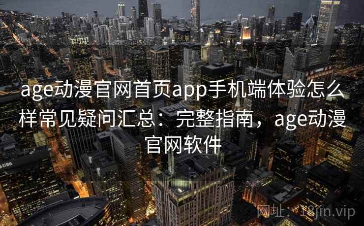 age动漫官网首页app手机端体验怎么样常见疑问汇总：完整指南，age动漫官网软件
