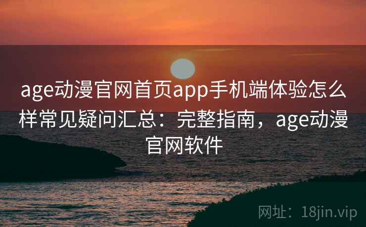 age动漫官网首页app手机端体验怎么样常见疑问汇总：完整指南，age动漫官网软件