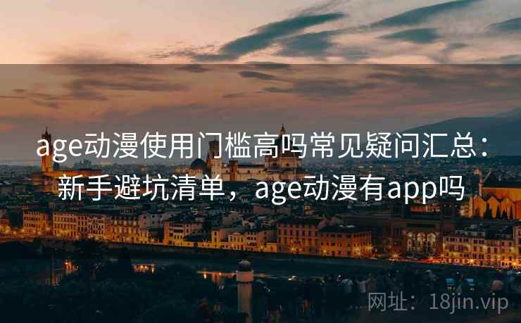 age动漫使用门槛高吗常见疑问汇总：新手避坑清单，age动漫有app吗