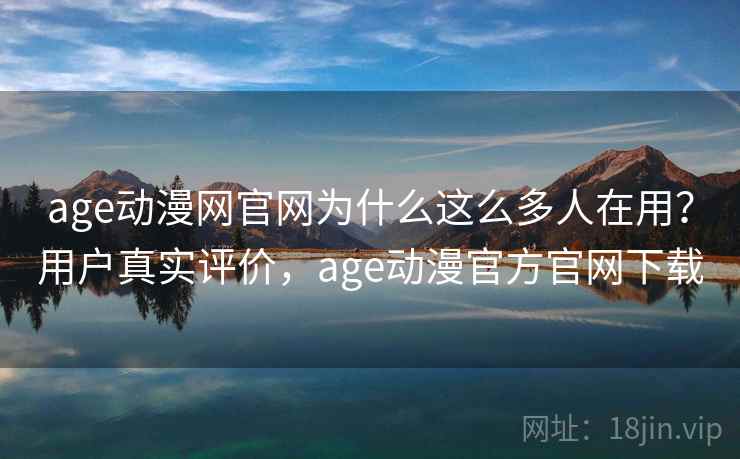 age动漫网官网为什么这么多人在用？用户真实评价，age动漫官方官网下载