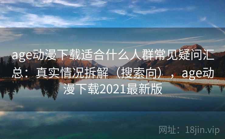 age动漫下载适合什么人群常见疑问汇总：真实情况拆解（搜索向），age动漫下载2021最新版