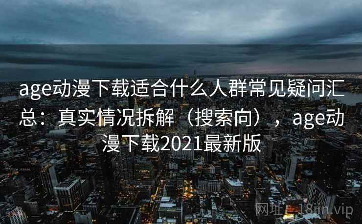 age动漫下载适合什么人群常见疑问汇总：真实情况拆解（搜索向），age动漫下载2021最新版