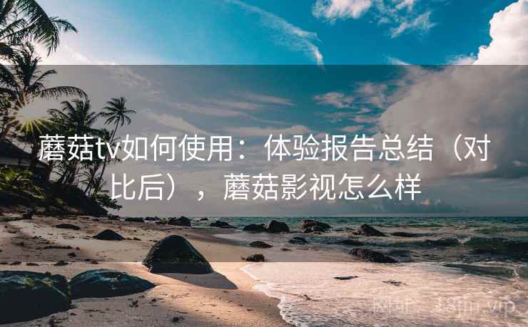 蘑菇tv如何使用：体验报告总结（对比后），蘑菇影视怎么样