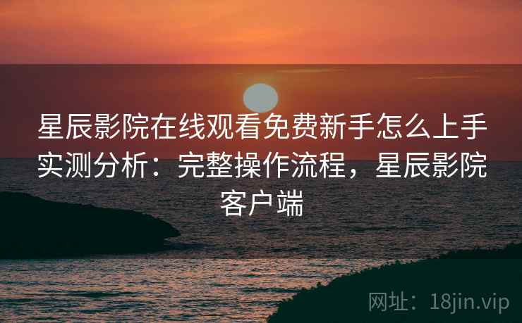 星辰影院在线观看免费新手怎么上手实测分析：完整操作流程，星辰影院客户端