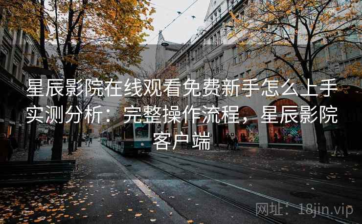 星辰影院在线观看免费新手怎么上手实测分析：完整操作流程，星辰影院客户端