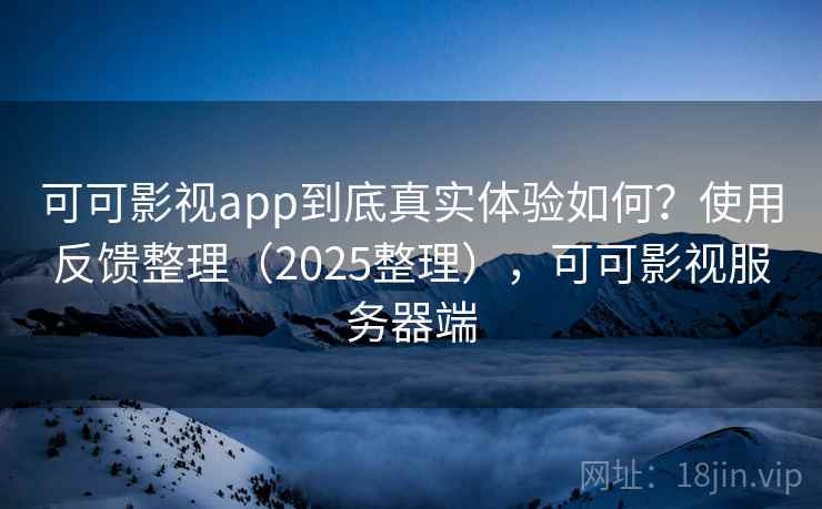 可可影视app到底真实体验如何？使用反馈整理（2025整理），可可影视服务器端