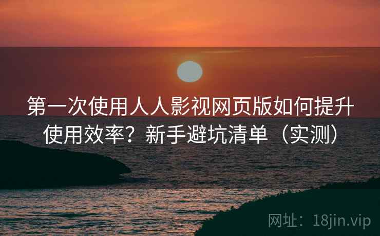 第一次使用人人影视网页版如何提升使用效率？新手避坑清单（实测）