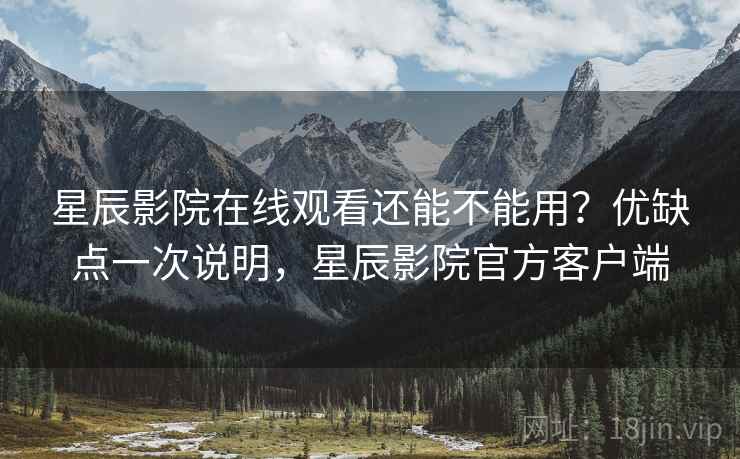 星辰影院在线观看还能不能用？优缺点一次说明，星辰影院官方客户端