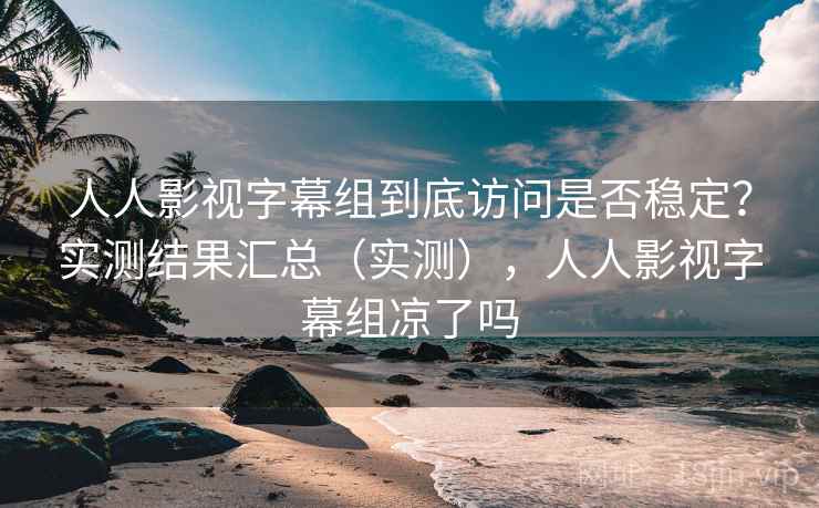 人人影视字幕组到底访问是否稳定？实测结果汇总（实测），人人影视字幕组凉了吗
