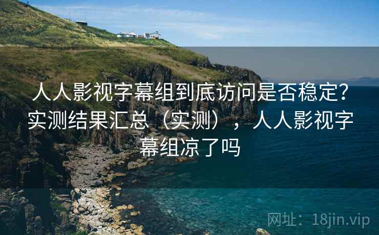 人人影视字幕组到底访问是否稳定？实测结果汇总（实测），人人影视字幕组凉了吗