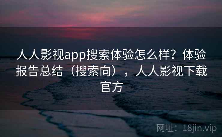 人人影视app搜索体验怎么样？体验报告总结（搜索向），人人影视下载官方