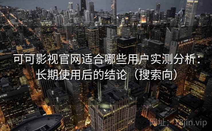可可影视官网适合哪些用户实测分析：长期使用后的结论（搜索向）