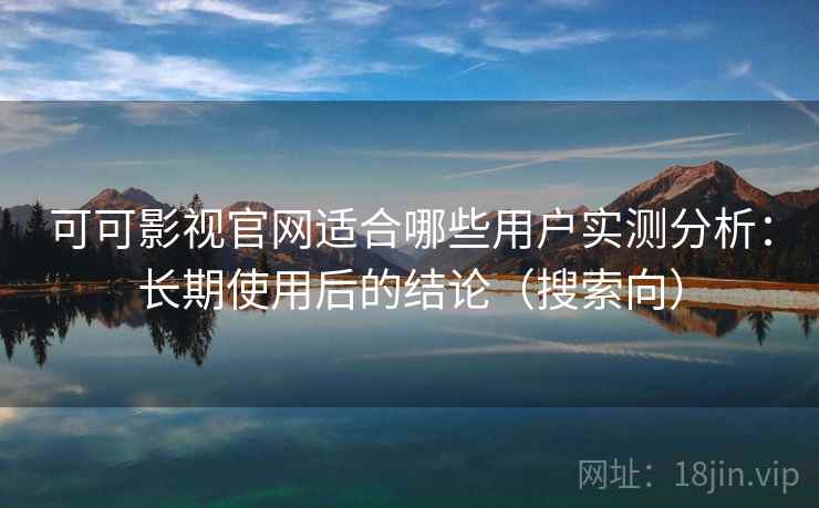 可可影视官网适合哪些用户实测分析：长期使用后的结论（搜索向）