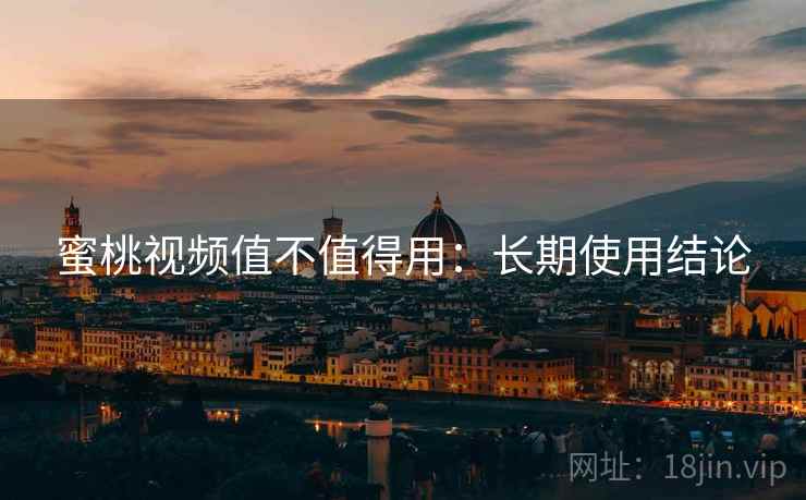 蜜桃视频值不值得用：长期使用结论