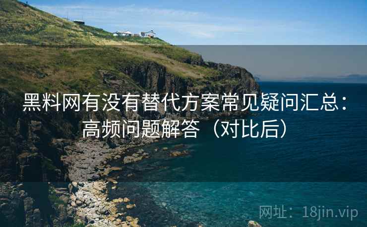 黑料网有没有替代方案常见疑问汇总：高频问题解答（对比后）