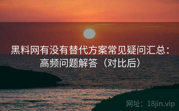 黑料网有没有替代方案常见疑问汇总：高频问题解答（对比后）