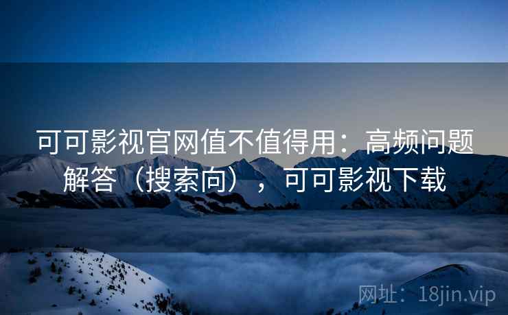 可可影视官网值不值得用：高频问题解答（搜索向），可可影视下载