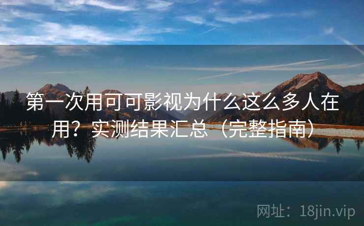 第一次用可可影视为什么这么多人在用？实测结果汇总（完整指南）