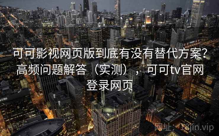 可可影视网页版到底有没有替代方案？高频问题解答（实测），可可tv官网登录网页