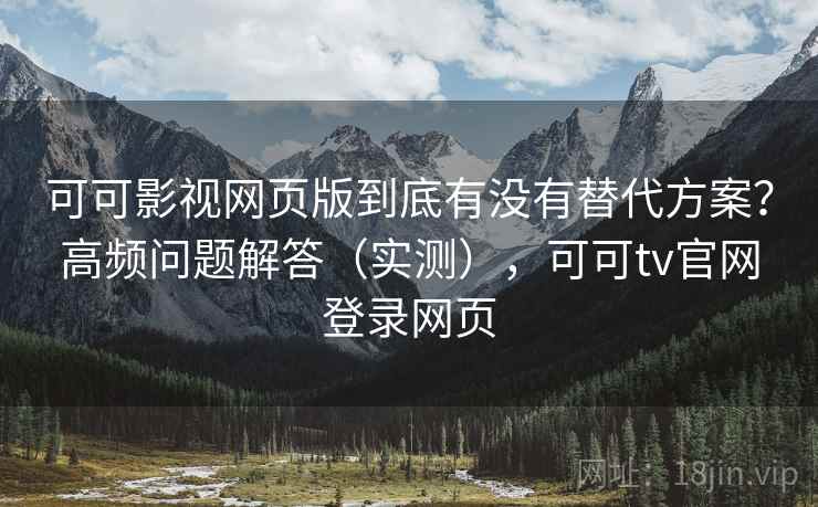可可影视网页版到底有没有替代方案？高频问题解答（实测），可可tv官网登录网页