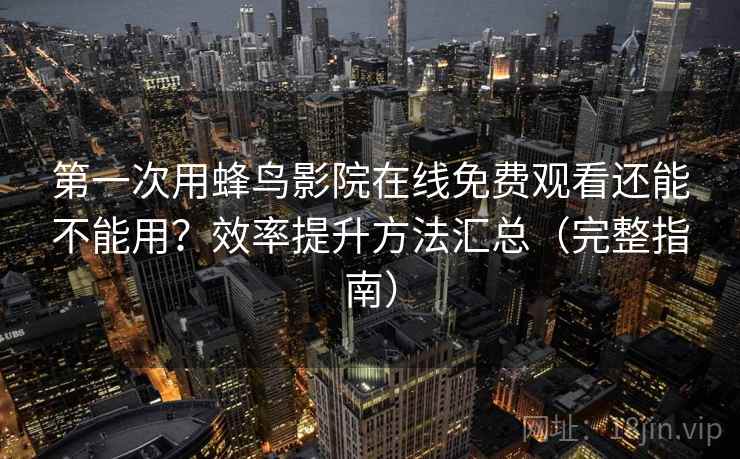 第一次用蜂鸟影院在线免费观看还能不能用？效率提升方法汇总（完整指南）