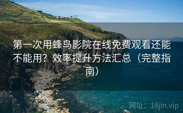 第一次用蜂鸟影院在线免费观看还能不能用？效率提升方法汇总（完整指南）