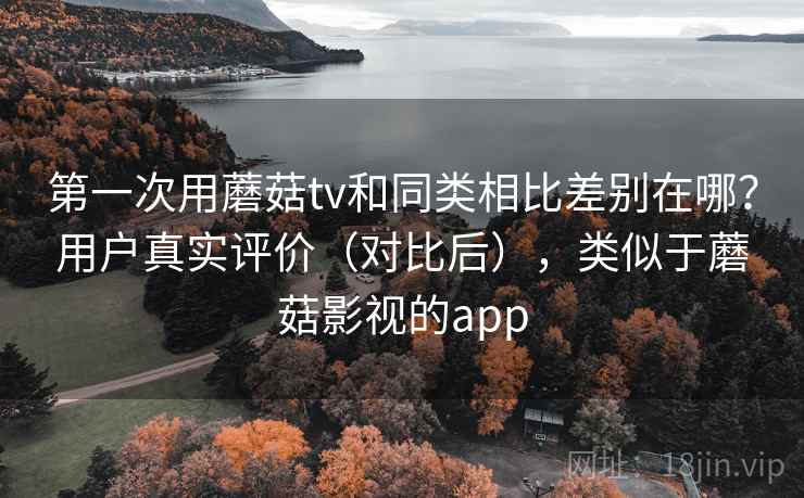 第一次用蘑菇tv和同类相比差别在哪？用户真实评价（对比后），类似于蘑菇影视的app